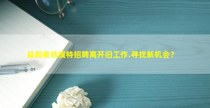 益阳夜场模特招聘离开旧工作.寻找新机会？